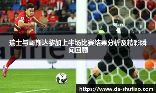 瑞士与哥斯达黎加上半场比赛结果分析及精彩瞬间回顾